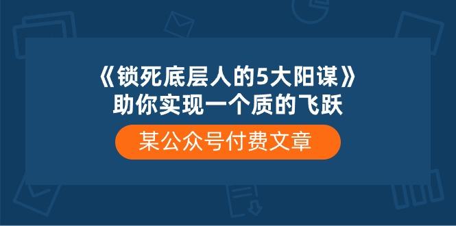 某公众号付费文章《锁死底层人的5大阳谋》助你实现一个质的飞跃-泱泱学习社