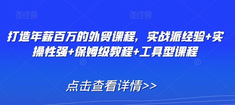 打造年薪百万的外贸课程，实战派经验+实操性强+保姆级教程+工具型课程-泱泱学习社