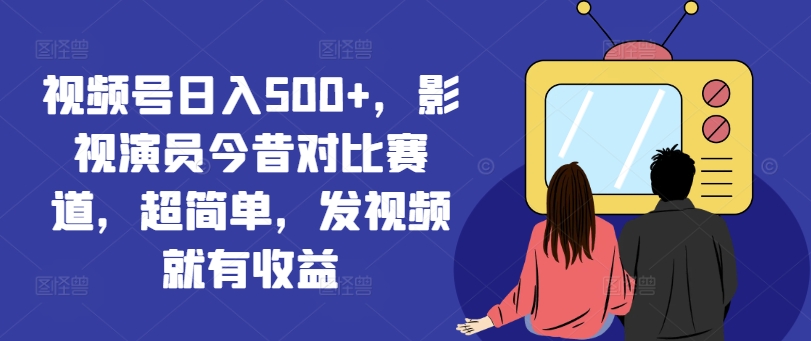 视频号日入500+，影视演员今昔对比赛道，超简单，发视频就有收益【揭秘】-泱泱学习社