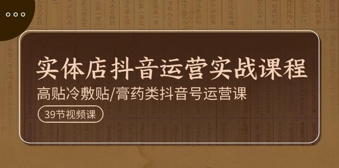 实体店抖音运营实操课程，高贴冷敷贴/膏药类抖音号运营课(39节)-泱泱学习社