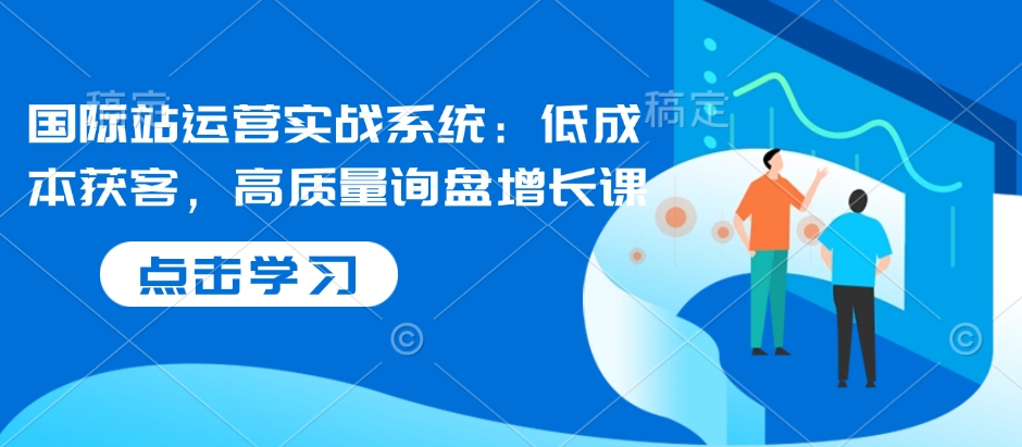 国际站运营实战系统：低成本获客，高质量询盘增长课-泱泱学习社