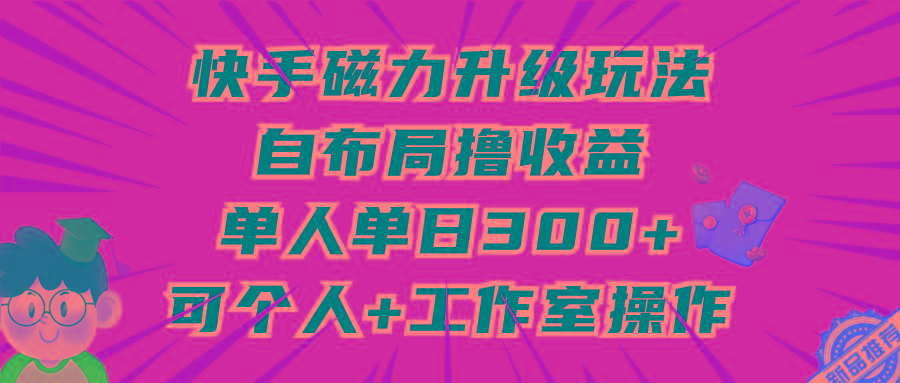 (9368期)快手磁力升级玩法，自布局撸收益，单人单日300+，个人工作室均可操作-泱泱学习社
