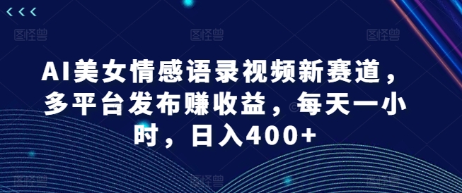 AI美女情感语录视频新赛道，多平台发布赚收益，每天一小时，日入400+【揭秘】-泱泱学习社