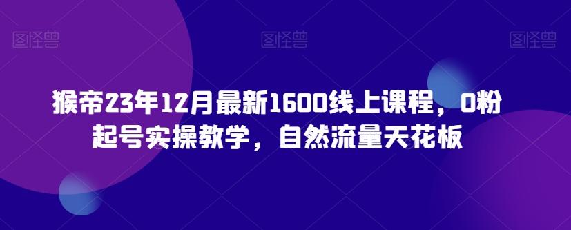 猴帝23年12月最新1600线上课程，0粉起号实操教学，自然流量天花板-泱泱学习社