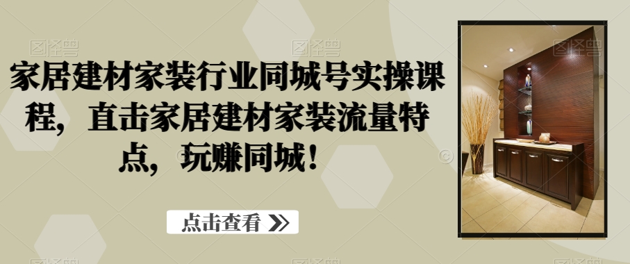 家居建材家装行业同城号实操课程，直击家居建材家装流量特点，玩赚同城！-泱泱学习社