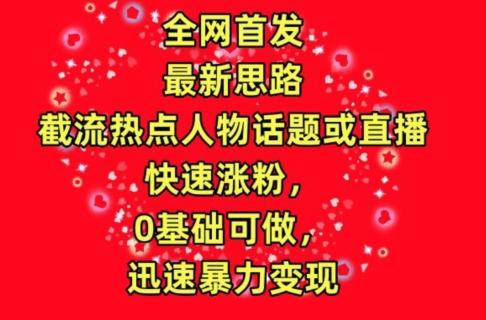 全网首发，截流热点人物话题或直播，快速涨粉，0基础可做，迅速暴力变现【揭秘】-泱泱学习社