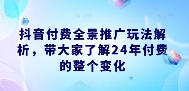 抖音付费全景推广玩法解析，带大家了解24年付费的整个变化-泱泱学习社