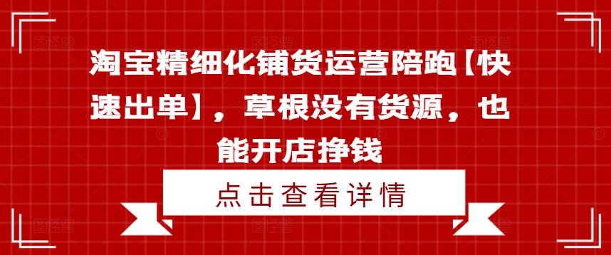 淘宝精细化铺货运营陪跑【快速出单】，草根没有货源，也能开店挣钱-泱泱学习社