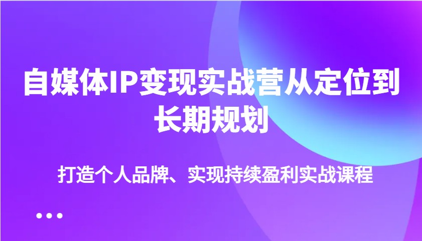 自媒体IP变现实战营从定位到长期规划，打造个人品牌、实现持续盈利实战课程-泱泱学习社