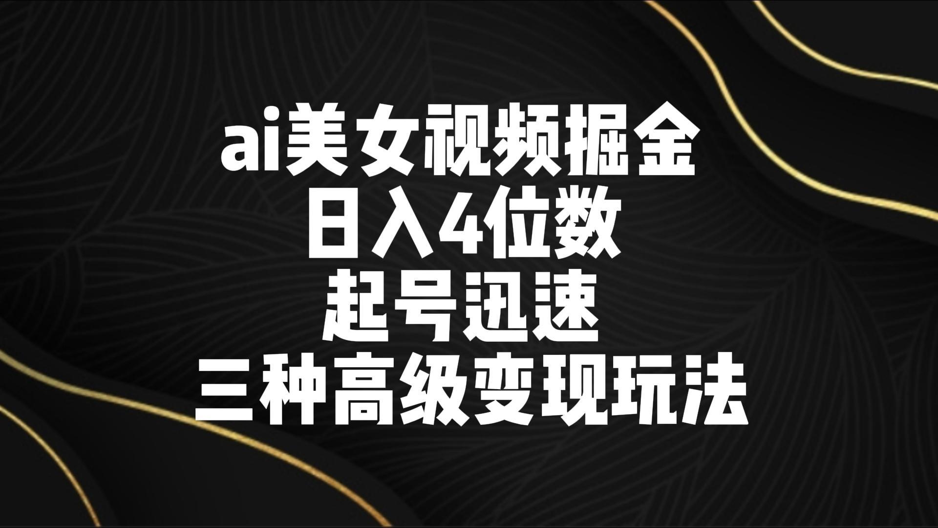 ai美女视频掘金 日入4位数 起号迅速 三种高级变现玩法-泱泱学习社