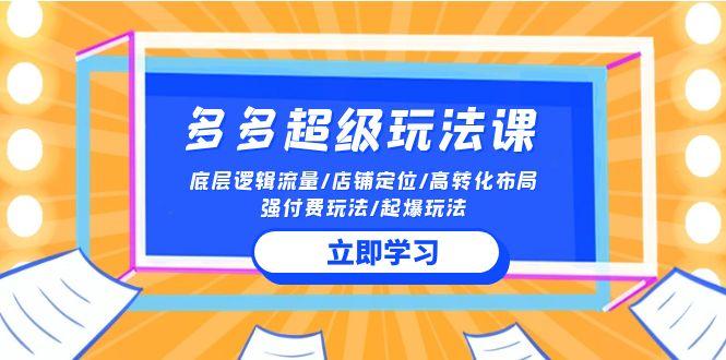 (10011期)2024多多 超级玩法课 流量底层逻辑/店铺定位/高转化布局/强付费/起爆玩法-泱泱学习社