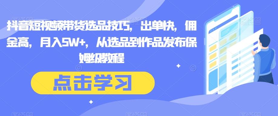 抖音短视频带货选品技巧，出单快，佣金高，月入5W+，从选品到作品发布保姆级教程-泱泱学习社