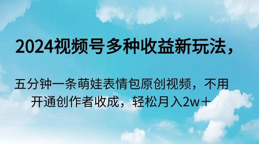 2024视频号多种收益新玩法，五分钟一条萌娃表情包原创视频，不用开通创…-泱泱学习社