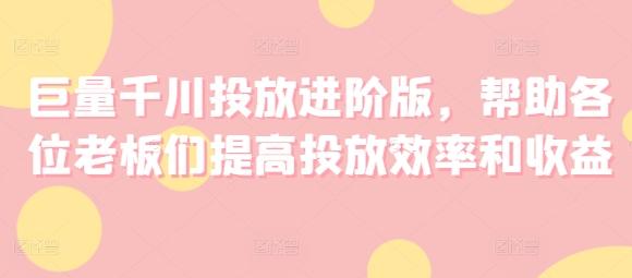 巨量千川投放进阶版，帮助各位老板们提高投放效率和收益-泱泱学习社