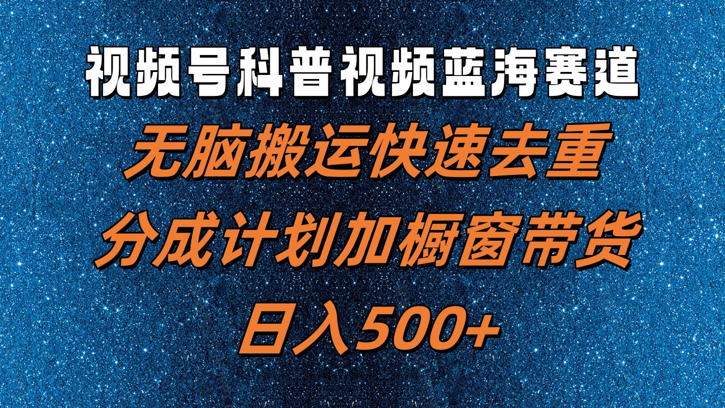 视频号科普视频蓝海赛道，无脑搬运快速去重，分成计划加橱窗带货，日入500+-泱泱学习社