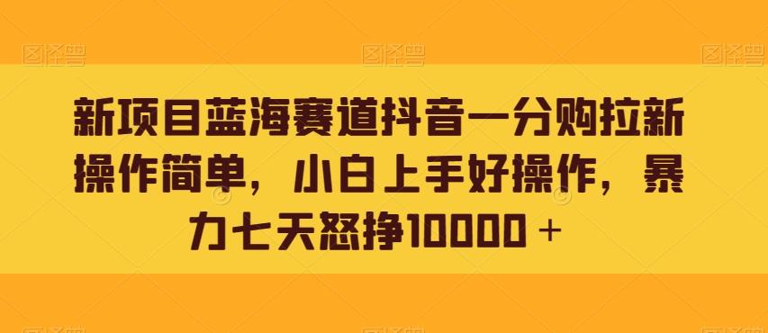 新项目蓝海赛道抖音一分购拉新操作简单，小白上手好操作，暴力七天怒挣10000＋-泱泱学习社
