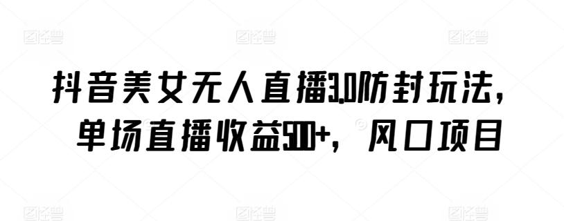 抖音美女无人直播3.0防封玩法，单场直播收益500+，风口项目【揭秘】-泱泱学习社