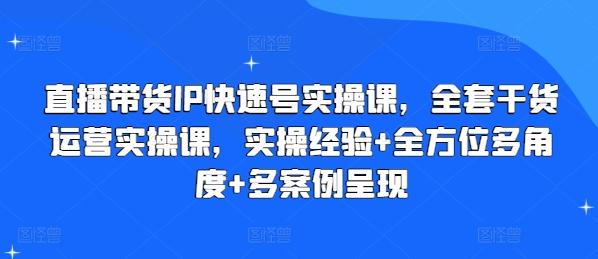 直播带货IP快速号实操课，全套干货运营实操课，实操经验+全方位多角度+多案例呈现-泱泱学习社
