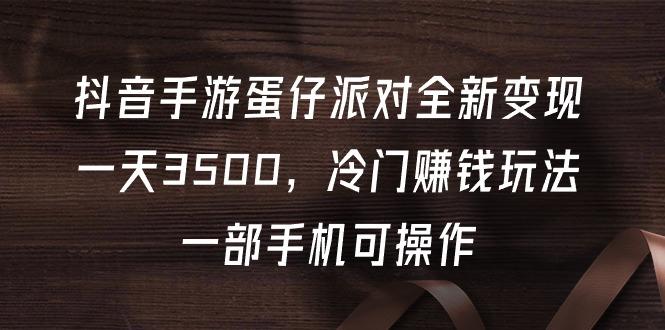 (9823期)抖音手游蛋仔派对全新变现，一天3500，冷门赚钱玩法，一部手机可操作-泱泱学习社