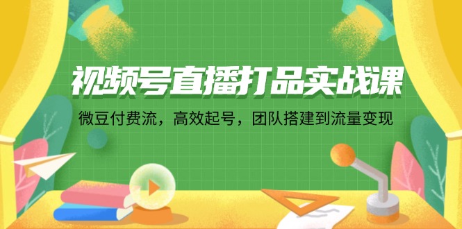 视频号直播打品实战课：微 豆 付 费 流，高效起号，团队搭建到流量变现-泱泱学习社