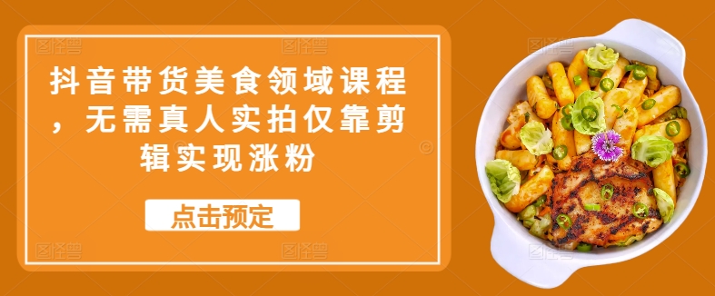 抖音带货美食领域课程，无需真人实拍仅靠剪辑实现涨粉-泱泱学习社