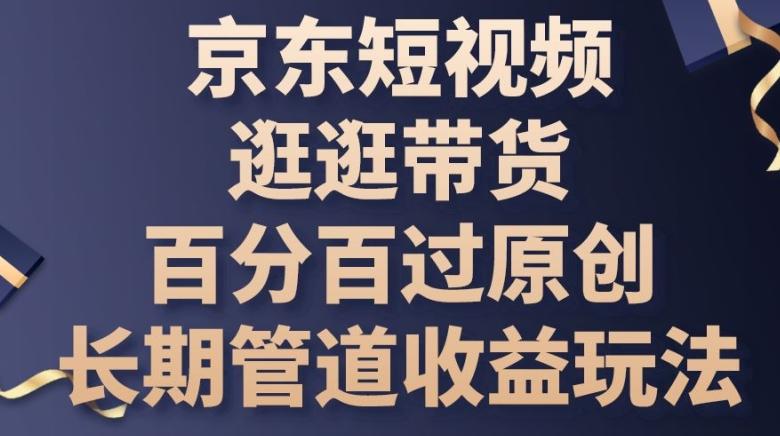 京东短视频逛逛带货百分百过原创，长期管道收益玩法【揭秘】-泱泱学习社
