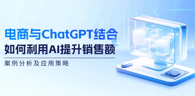 电商与ChatGPT结合：如何利用AI提升销售额，案例分析及应用策略-泱泱学习社
