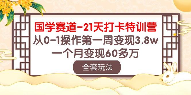 国学 赛道-21天打卡特训营：从0-1操作第一周变现3.8w，一个月变现60多万-泱泱学习社