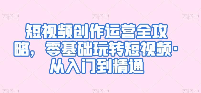 短视频创作运营全攻略，零基础玩转短视频·从入门到精通-泱泱学习社