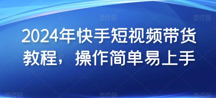 2024年快手短视频带货教程，操作简单易上手-泱泱学习社