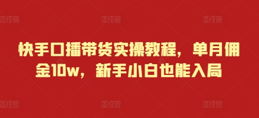 快手口播带货实操教程，单月佣金10w，新手小白也能入局-泱泱学习社