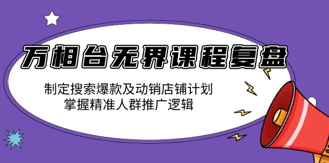 万相台无界课程复盘：制定搜索爆款及动销店铺计划，掌握精准人群推广逻辑-泱泱学习社