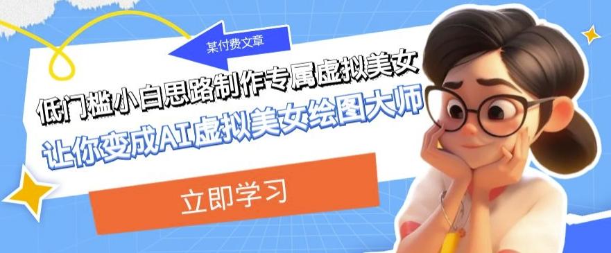 某公众号付费文章：低门槛小白思路制作专属虚拟美女让你变成AI虚拟美女绘图大师-泱泱学习社