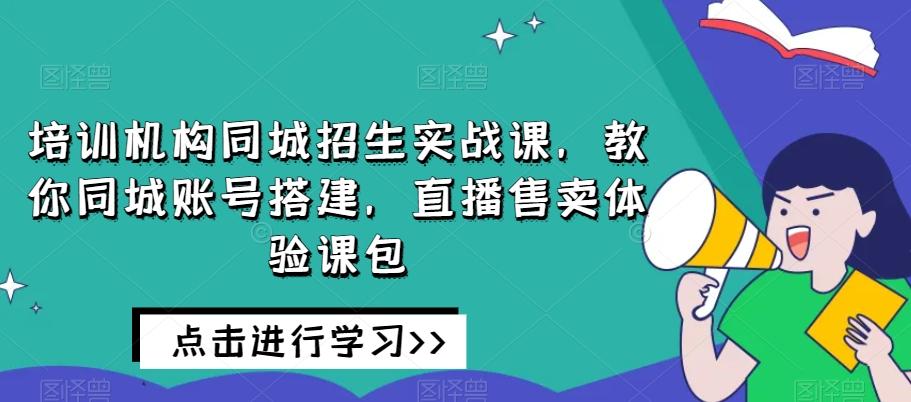 培训机构同城招生实战课，教你同城账号搭建，直播售卖体验课包-泱泱学习社