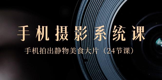 0基础手机摄影系统课，手机拍出静物美食大片（24节课）-泱泱学习社