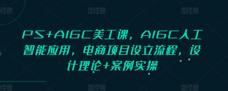 PS+AIGC美工课，AIGC人工智能应用，电商项目设立流程，设计理论+案例实操-泱泱学习社