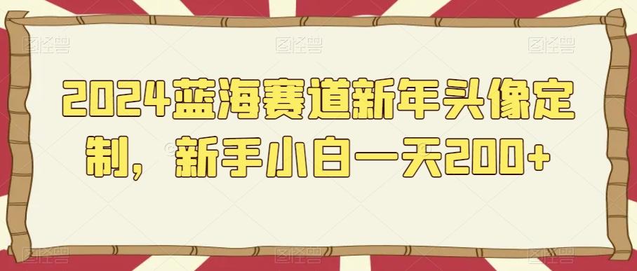 2024蓝海赛道新年头像定制，新手小白一天200+-泱泱学习社