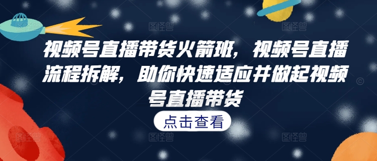 视频号直播带货火箭班，​视频号直播流程拆解，助你快速适应并做起视频号直播带货-泱泱学习社