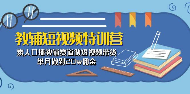 教辅-短视频特训营： 素人口播教辅赛道做短视频带货，单月做到20w佣金-泱泱学习社