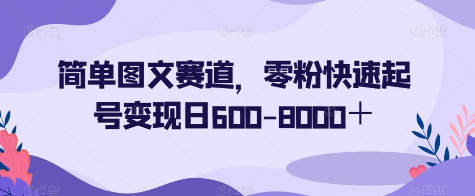 简单图文赛道，零粉快速起号变现日600-8000＋-泱泱学习社