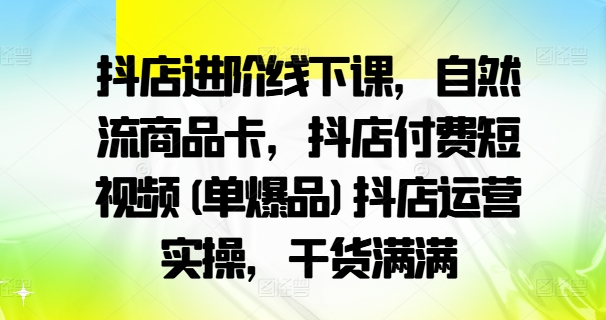 抖店进阶线下课，自然流商品卡，抖店付费短视频(单爆品)抖店运营实操，干货满满-泱泱学习社