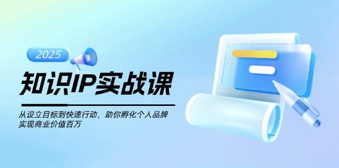 知识IP实战课，从设立目标到快速行动，助你孵化个人品牌，实现商业价值百万-泱泱学习社
