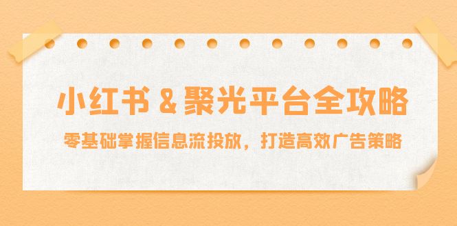 小红薯&聚光平台全攻略：零基础掌握信息流投放，打造高效广告策略-泱泱学习社