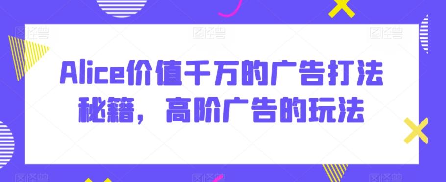 Alice价值千万的广告打法秘籍，高阶广告的玩法-泱泱学习社