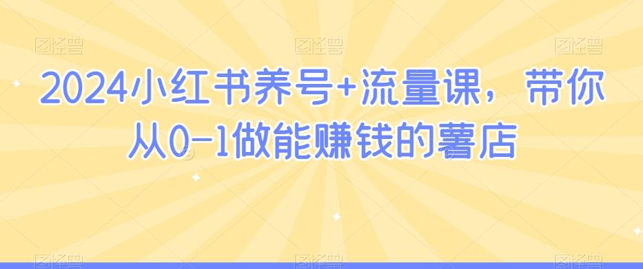 2024小红书养号+流量课，带你从0-1做能赚钱的薯店-泱泱学习社