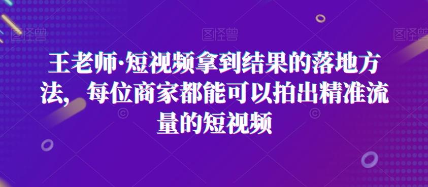 王老师·短视频拿到结果的落地方法，每位商家都能可以拍出精准流量的短视频-泱泱学习社