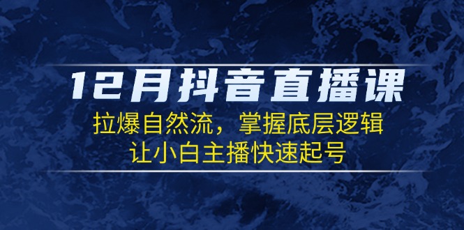 12月抖音直播课：拉爆自然流，掌握底层逻辑，让小白主播快速起号-泱泱学习社