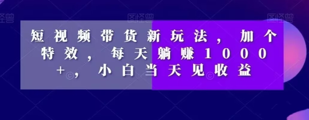 短视频带货新玩法，加个特效，每天躺赚1000+，小白当天见收益【揭秘】-泱泱学习社