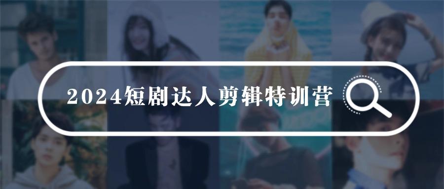 (9688期)2024短剧达人剪辑特训营，适合宝爸宝妈的0基础剪辑训练营(51节课)-泱泱学习社