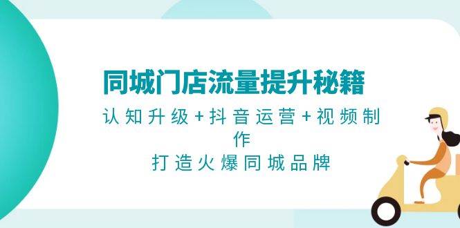 同城门店流量提升秘籍：认知升级+抖音运营+视频制作，打造火爆同城品牌-泱泱学习社
